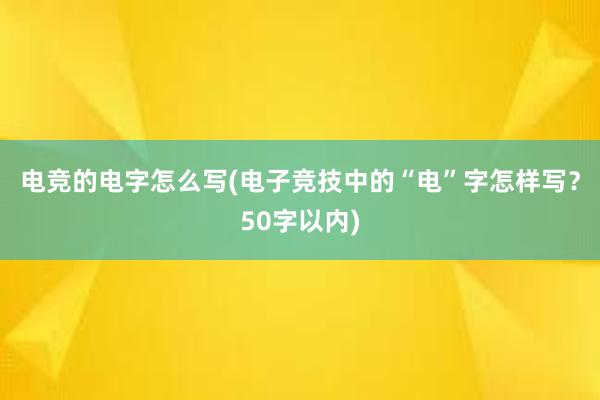 电竞的电字怎么写(电子竞技中的“电”字怎样写？50字以内)