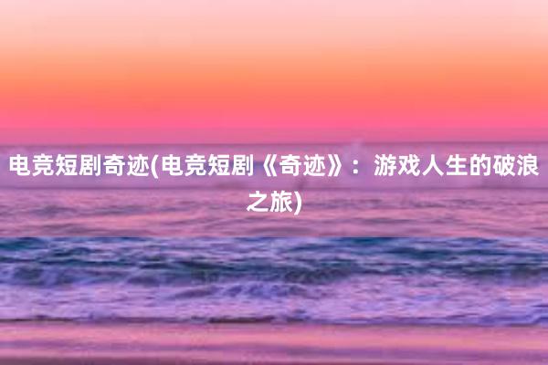 电竞短剧奇迹(电竞短剧《奇迹》：游戏人生的破浪之旅)