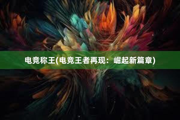 电竞称王(电竞王者再现：崛起新篇章)