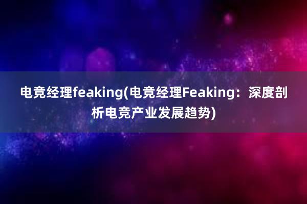 电竞经理feaking(电竞经理Feaking：深度剖析电竞产业发展趋势)