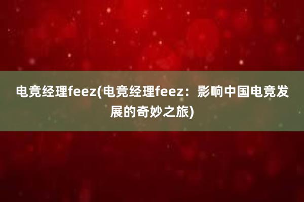 电竞经理feez(电竞经理feez：影响中国电竞发展的奇妙之旅)