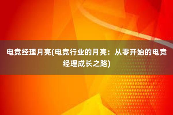 电竞经理月亮(电竞行业的月亮：从零开始的电竞经理成长之路)