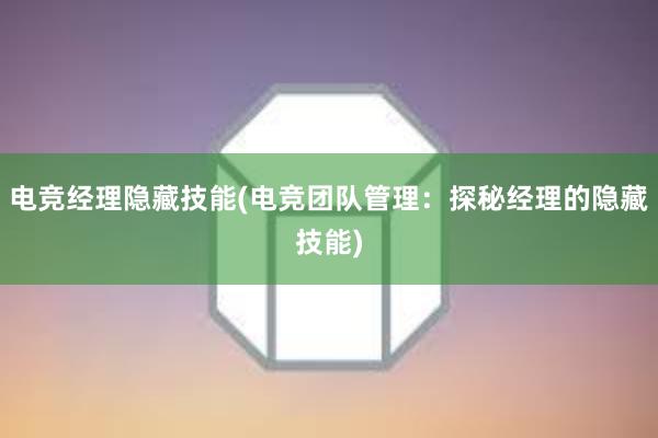 电竞经理隐藏技能(电竞团队管理：探秘经理的隐藏技能)