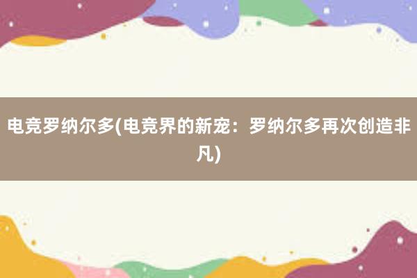 电竞罗纳尔多(电竞界的新宠：罗纳尔多再次创造非凡)