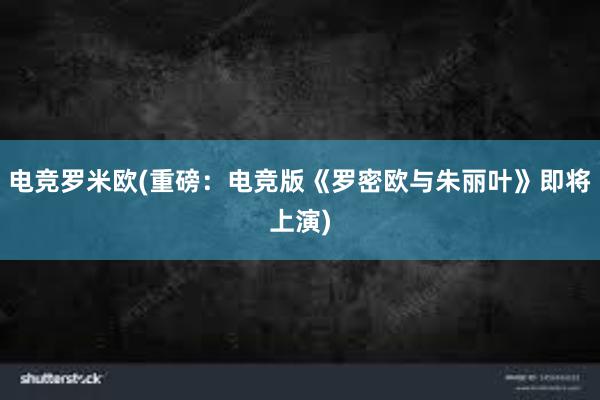 电竞罗米欧(重磅：电竞版《罗密欧与朱丽叶》即将上演)