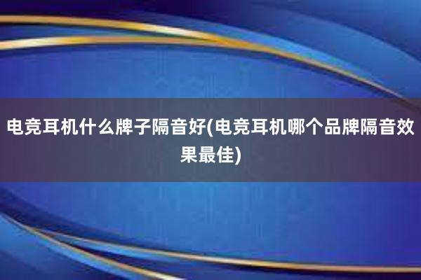 电竞耳机什么牌子隔音好(电竞耳机哪个品牌隔音效果最佳)