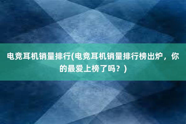 电竞耳机销量排行(电竞耳机销量排行榜出炉，你的最爱上榜了吗？)