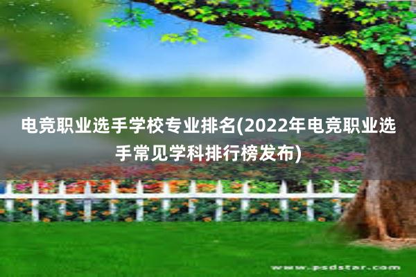 电竞职业选手学校专业排名(2022年电竞职业选手常见学科排行榜发布)