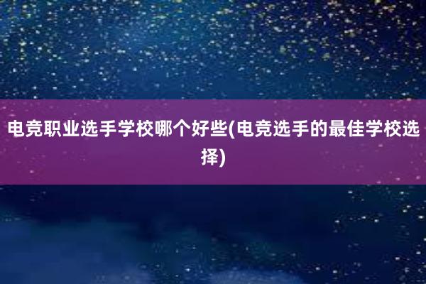 电竞职业选手学校哪个好些(电竞选手的最佳学校选择)