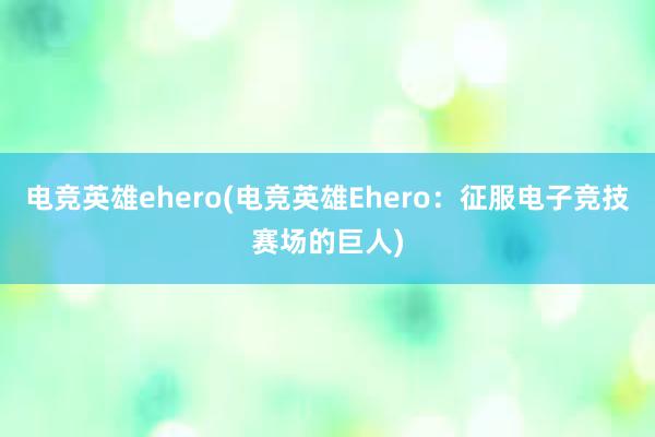 电竞英雄ehero(电竞英雄Ehero：征服电子竞技赛场的巨人)