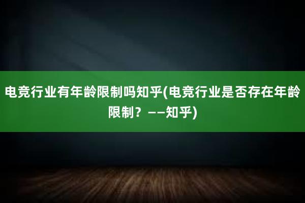 电竞行业有年龄限制吗知乎(电竞行业是否存在年龄限制？——知乎)