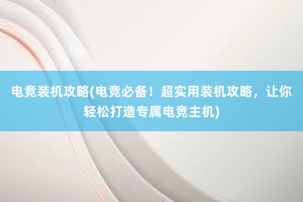 电竞装机攻略(电竞必备！超实用装机攻略，让你轻松打造专属电竞主机)