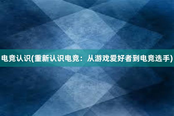 电竞认识(重新认识电竞：从游戏爱好者到电竞选手)