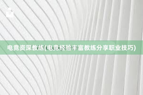 电竞资深教练(电竞经验丰富教练分享职业技巧)