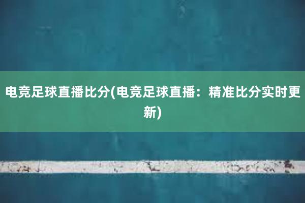 电竞足球直播比分(电竞足球直播：精准比分实时更新)