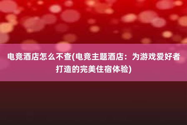 电竞酒店怎么不查(电竞主题酒店：为游戏爱好者打造的完美住宿体验)