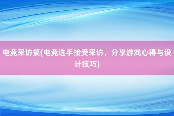 电竞采访搞(电竞选手接受采访，分享游戏心得与设计技巧)