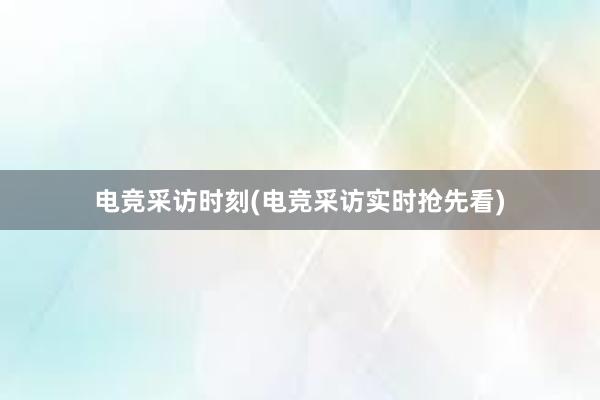 电竞采访时刻(电竞采访实时抢先看)