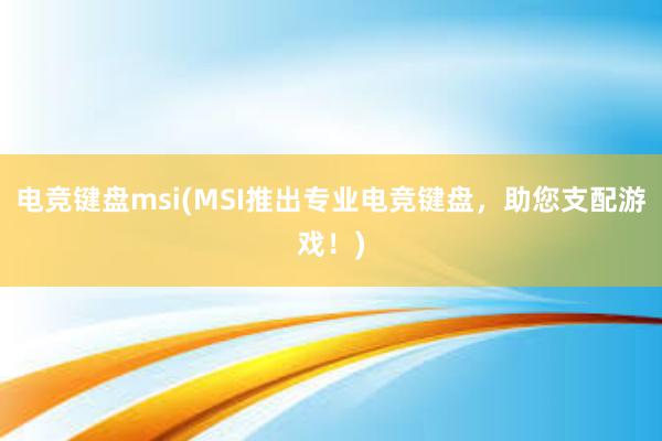 电竞键盘msi(MSI推出专业电竞键盘，助您支配游戏！)