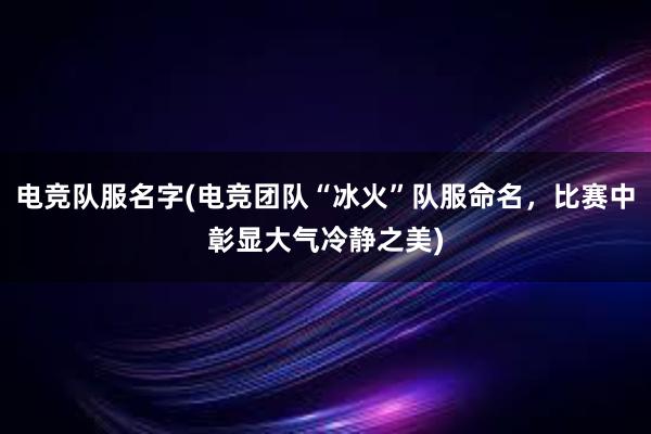 电竞队服名字(电竞团队“冰火”队服命名，比赛中彰显大气冷静之美)