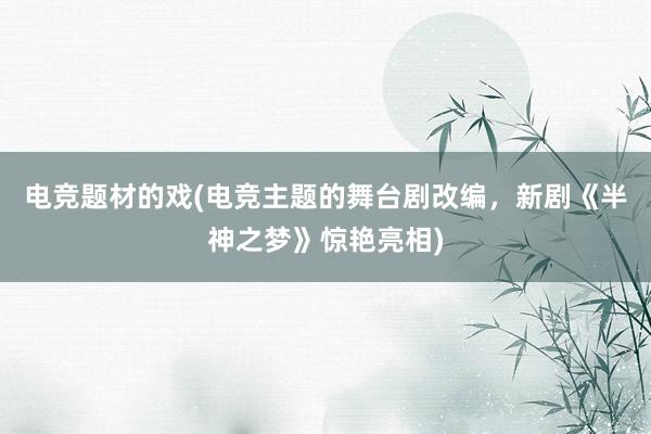 电竞题材的戏(电竞主题的舞台剧改编，新剧《半神之梦》惊艳亮相)