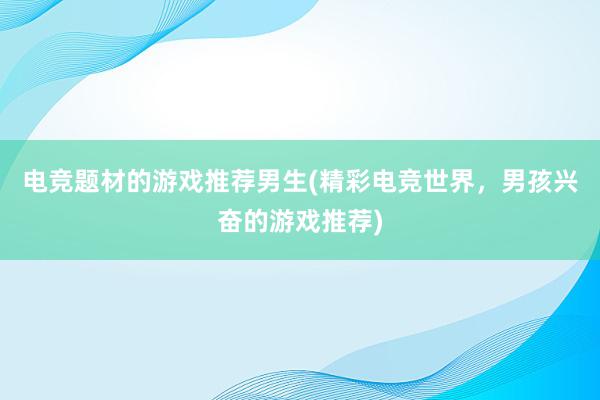 电竞题材的游戏推荐男生(精彩电竞世界，男孩兴奋的游戏推荐)