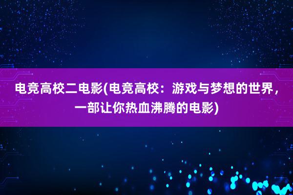 电竞高校二电影(电竞高校：游戏与梦想的世界，一部让你热血沸腾的电影)