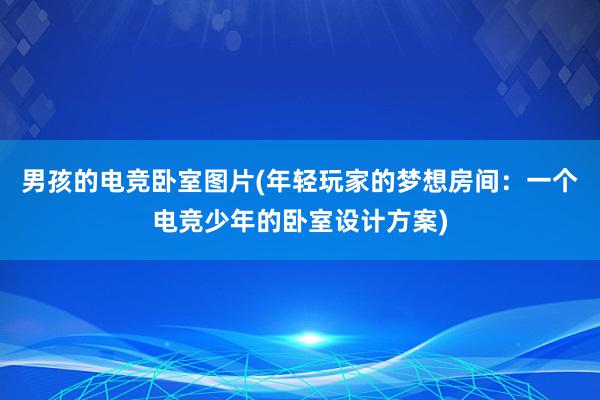 男孩的电竞卧室图片(年轻玩家的梦想房间：一个电竞少年的卧室设计方案)