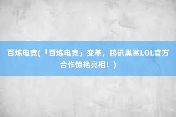 百炼电竞(「百炼电竞」变革，腾讯黑鲨LOL官方合作惊艳亮相！)