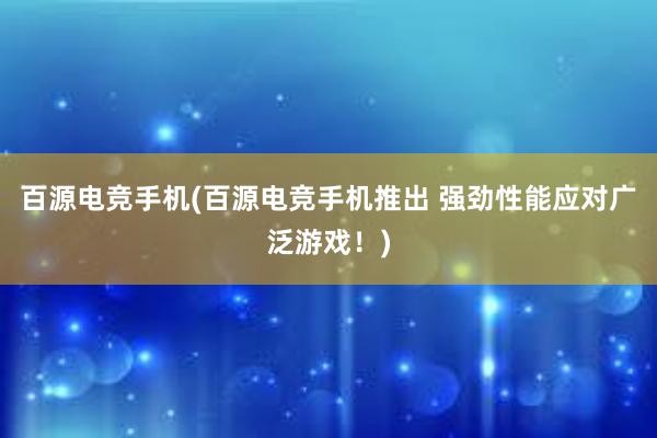 百源电竞手机(百源电竞手机推出 强劲性能应对广泛游戏！)