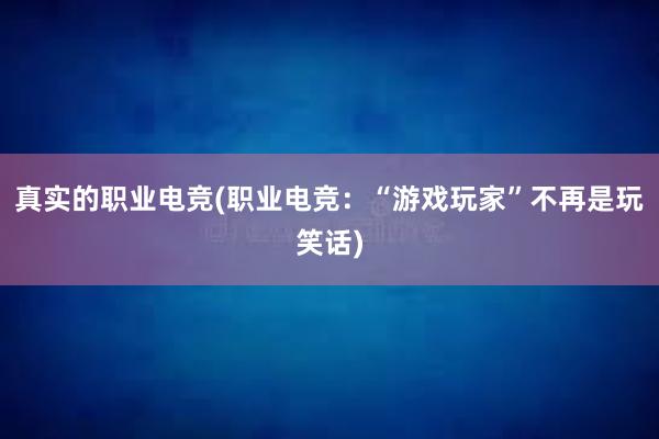 真实的职业电竞(职业电竞：“游戏玩家”不再是玩笑话)