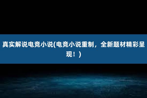 真实解说电竞小说(电竞小说重制，全新题材精彩呈现！)