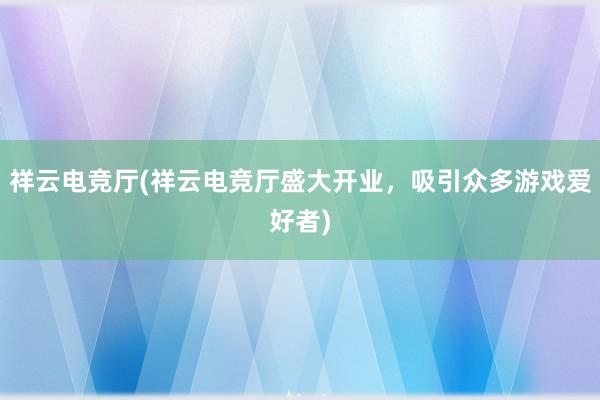 祥云电竞厅(祥云电竞厅盛大开业，吸引众多游戏爱好者)