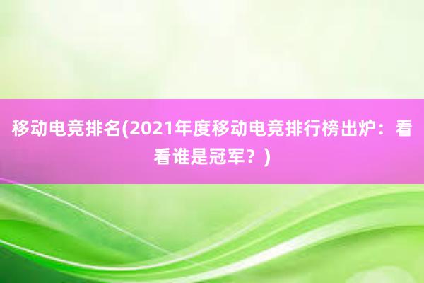 移动电竞排名(2021年度移动电竞排行榜出炉：看看谁是冠军？)