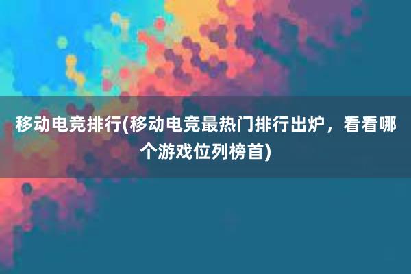 移动电竞排行(移动电竞最热门排行出炉，看看哪个游戏位列榜首)