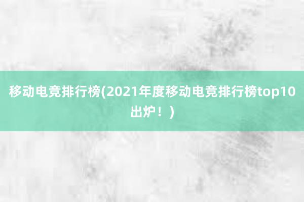 移动电竞排行榜(2021年度移动电竞排行榜top10出炉！)