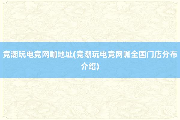 竞潮玩电竞网咖地址(竞潮玩电竞网咖全国门店分布介绍)