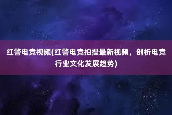 红警电竞视频(红警电竞拍摄最新视频，剖析电竞行业文化发展趋势)