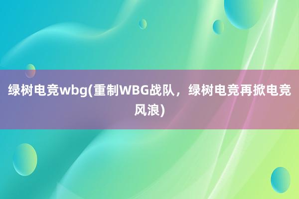 绿树电竞wbg(重制WBG战队，绿树电竞再掀电竞风浪)