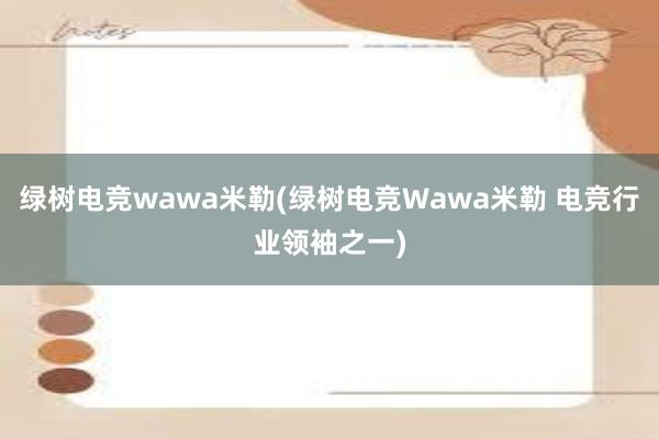 绿树电竞wawa米勒(绿树电竞Wawa米勒 电竞行业领袖之一)