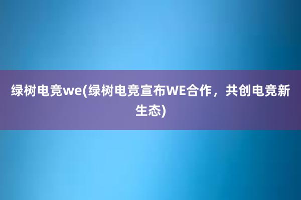 绿树电竞we(绿树电竞宣布WE合作，共创电竞新生态)