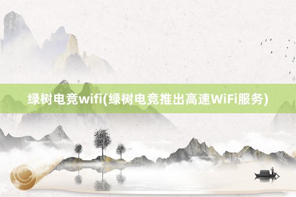 绿树电竞wifi(绿树电竞推出高速WiFi服务)