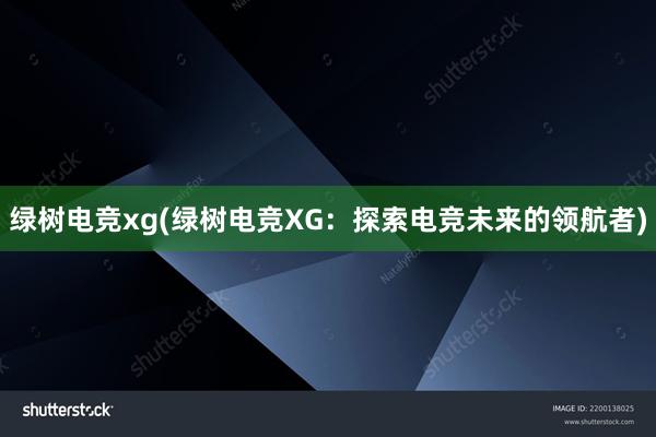 绿树电竞xg(绿树电竞XG：探索电竞未来的领航者)