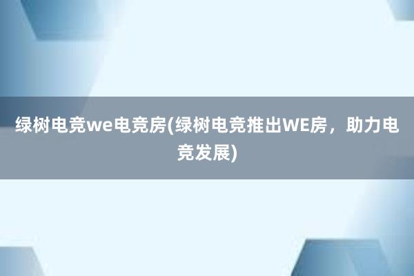 绿树电竞we电竞房(绿树电竞推出WE房，助力电竞发展)