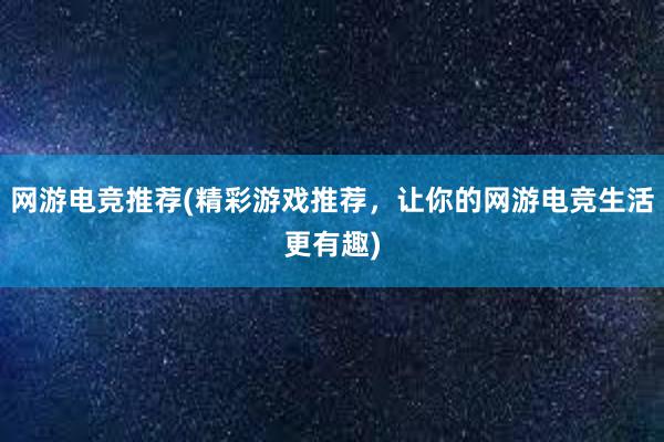 网游电竞推荐(精彩游戏推荐，让你的网游电竞生活更有趣)