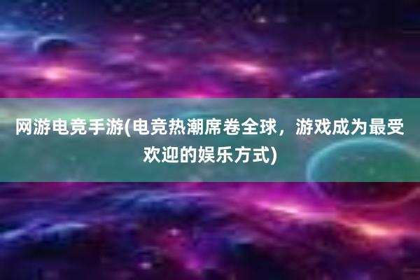 网游电竞手游(电竞热潮席卷全球，游戏成为最受欢迎的娱乐方式)