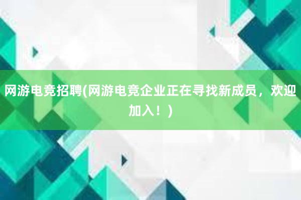 网游电竞招聘(网游电竞企业正在寻找新成员，欢迎加入！)