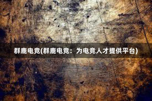 群鹿电竞(群鹿电竞：为电竞人才提供平台)