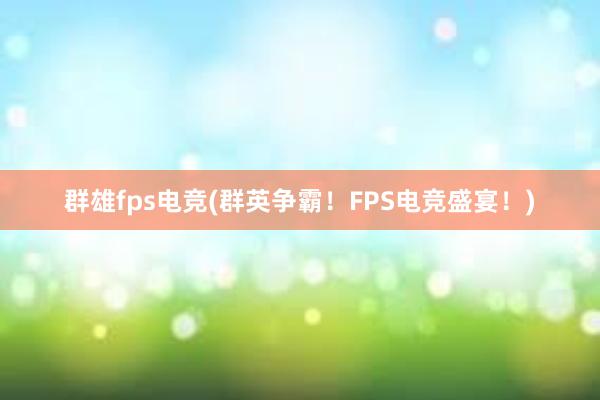 群雄fps电竞(群英争霸！FPS电竞盛宴！)