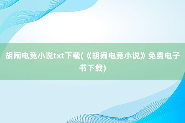 胡闹电竞小说txt下载(《胡闹电竞小说》免费电子书下载)